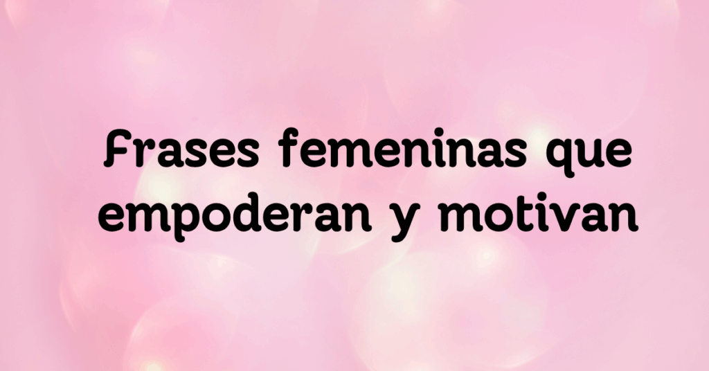 Frases femeninas que empoderan y motivan