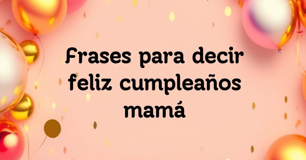 Frases para decir feliz cumpleaños mamá